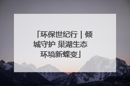 环保世纪行｜倾城守护 巢湖生态环境新蝶变