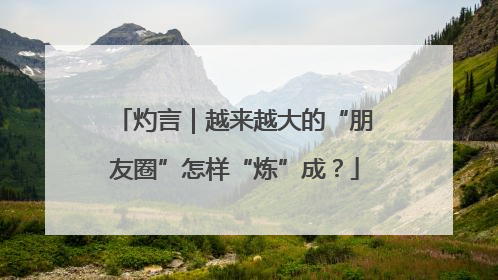 灼言｜越来越大的“朋友圈”怎样“炼”成？