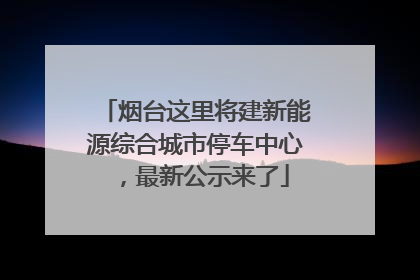 烟台这里将建新能源综合城市停车中心，最新公示来了