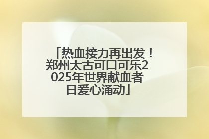 热血接力再出发！郑州太古可口可乐2025年世界献血者日爱心涌动