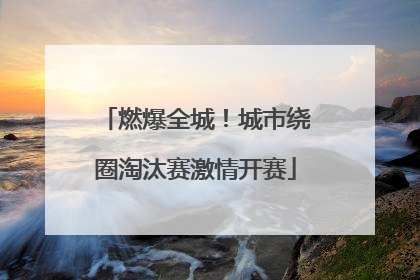 燃爆全城！城市绕圈淘汰赛激情开赛