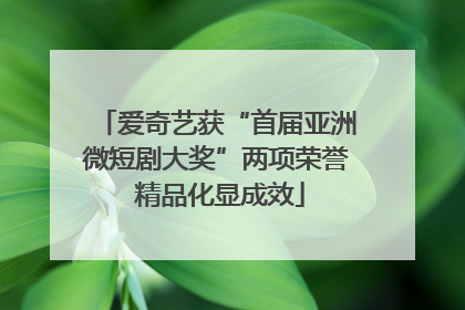 爱奇艺获“首届亚洲微短剧大奖”两项荣誉 精品化显成效