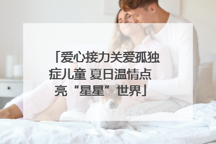 爱心接力关爱孤独症儿童 夏日温情点亮“星星”世界