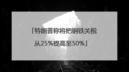 特朗普称将把钢铁关税从25%提高至50%