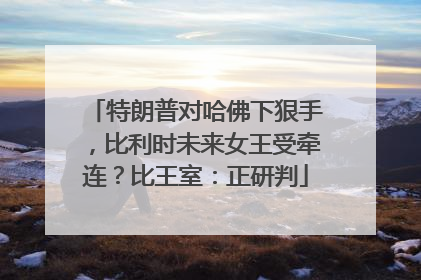 特朗普对哈佛下狠手，比利时未来女王受牵连？比王室：正研判