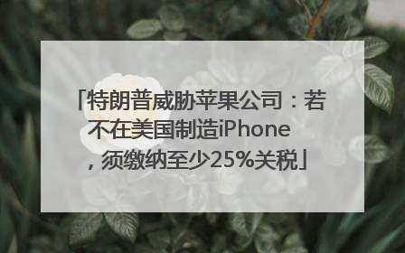 特朗普威胁苹果公司：若不在美国制造iPhone，须缴纳至少25%关税