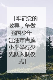 牢记党的教导，争做强国少年 江油市青莲小学举行少先队入队仪式