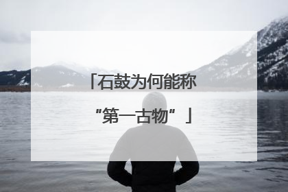 石鼓为何能称“第一古物”