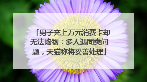 男子充上万元消费卡却无法购物：多人遇同类问题，天猫称将妥善处理