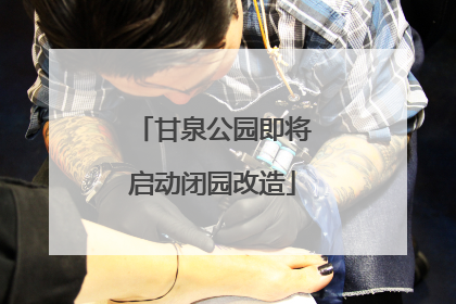 甘泉公园即将启动闭园改造