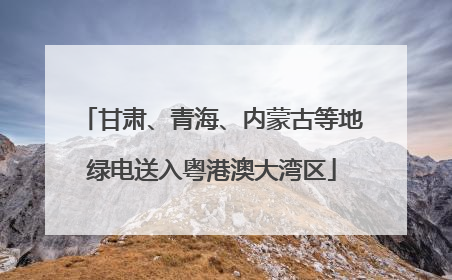 甘肃、青海、内蒙古等地绿电送入粤港澳大湾区