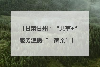 甘肃甘州：“共享+”服务温暖“一家亲”
