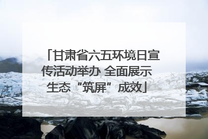 甘肃省六五环境日宣传活动举办 全面展示生态“筑屏”成效