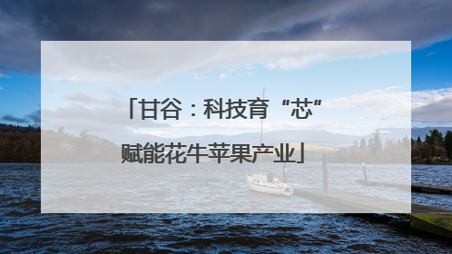 甘谷：科技育“芯”赋能花牛苹果产业