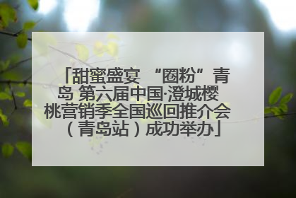 甜蜜盛宴 “圈粉”青岛 第六届中国·澄城樱桃营销季全国巡回推介会（青岛站）成功举办