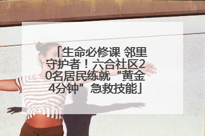 生命必修课 邻里守护者！六合社区20名居民练就“黄金4分钟”急救技能