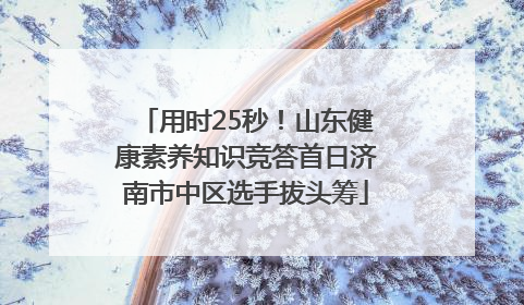 用时25秒！山东健康素养知识竞答首日济南市中区选手拔头筹