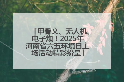 甲骨文、无人机、电子炮！2025年河南省六五环境日主场活动精彩纷呈