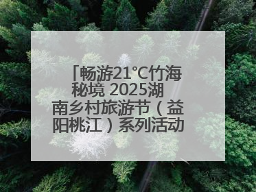 畅游21℃竹海秘境 2025湖南乡村旅游节（益阳桃江）系列活动5月29日启幕