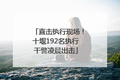 直击执行现场！十堰192名执行干警凌晨出击