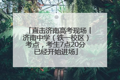 直击济南高考现场丨济南中学（铁一校区）考点，考生7点20分已经开始进场