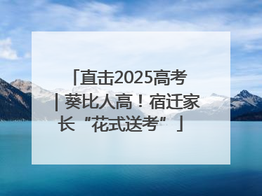 直击2025高考｜葵比人高！宿迁家长“花式送考”