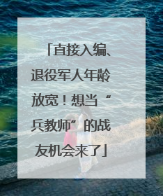 直接入编、退役军人年龄放宽！想当“兵教师”的战友机会来了
