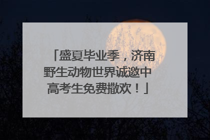 盛夏毕业季，济南野生动物世界诚邀中高考生免费撒欢！