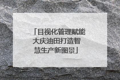 目视化管理赋能 大庆油田打造智慧生产新图景