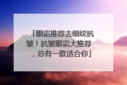 眼霜推荐去细纹抗皱！抗皱眼霜大推荐，总有一款适合你