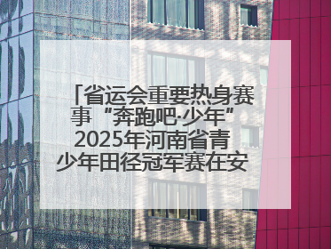 省运会重要热身赛事“奔跑吧·少年”2025年河南省青少年田径冠军赛在安阳拉开序幕