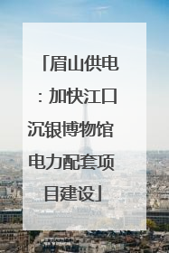 眉山供电：加快江口沉银博物馆电力配套项目建设
