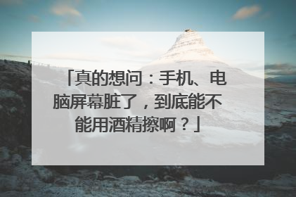 真的想问：手机、电脑屏幕脏了，到底能不能用酒精擦啊？
