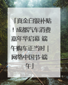 真金白银补贴！成都汽车消费嘉年华启幕 端午购车正当时｜网络中国节·端午