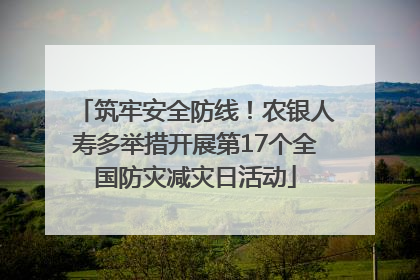 筑牢安全防线！农银人寿多举措开展第17个全国防灾减灾日活动