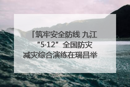 筑牢安全防线 九江“5·12”全国防灾减灾综合演练在瑞昌举行（组图｜视频）