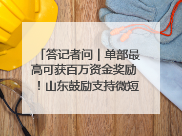 答记者问｜单部最高可获百万资金奖励！山东鼓励支持微短剧创作摄制