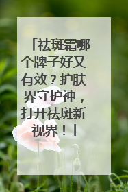 祛斑霜哪个牌子好又有效？护肤界守护神，打开祛斑新视界！