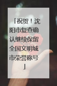 祝贺！沈阳市复查确认继续保留全国文明城市荣誉称号