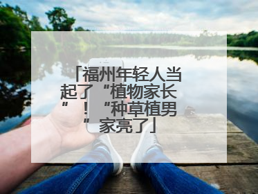 福州年轻人当起了“植物家长”！“种草植男”家亮了