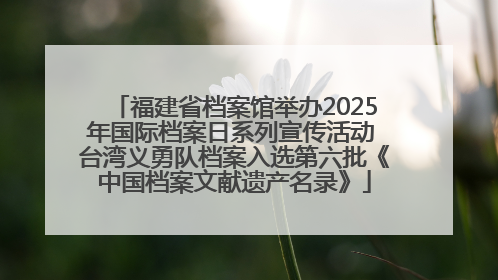 福建省档案馆举办2025年国际档案日系列宣传活动 台湾义勇队档案入选第六批《中国档案文献遗产名录》
