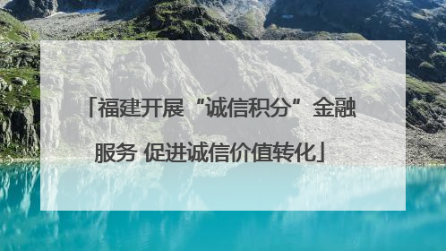 福建开展“诚信积分”金融服务 促进诚信价值转化