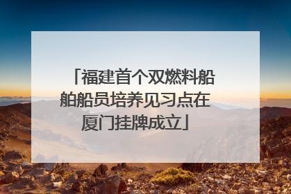 福建首个双燃料船舶船员培养见习点在厦门挂牌成立