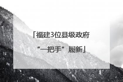 福建3位县级政府“一把手”履新