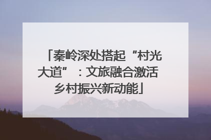 秦岭深处搭起“村光大道”：文旅融合激活乡村振兴新动能