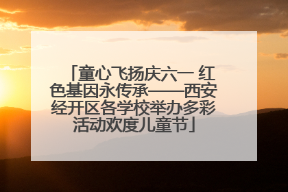 童心飞扬庆六一 红色基因永传承——西安经开区各学校举办多彩活动欢度儿童节