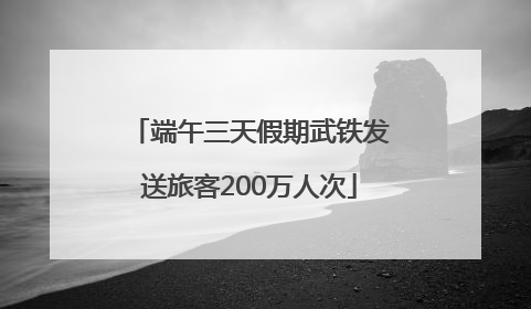 端午三天假期武铁发送旅客200万人次