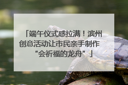 端午仪式感拉满！滨州创意活动让市民亲手制作“会祈福的龙舟”