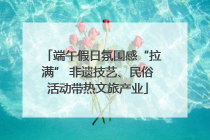 端午假日氛围感“拉满” 非遗技艺、民俗活动带热文旅产业