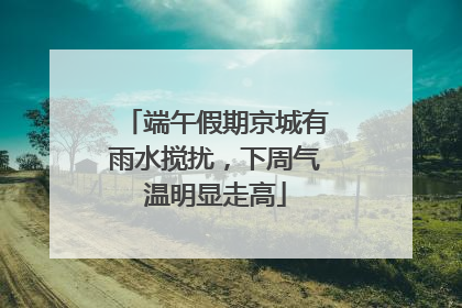 端午假期京城有雨水搅扰，下周气温明显走高